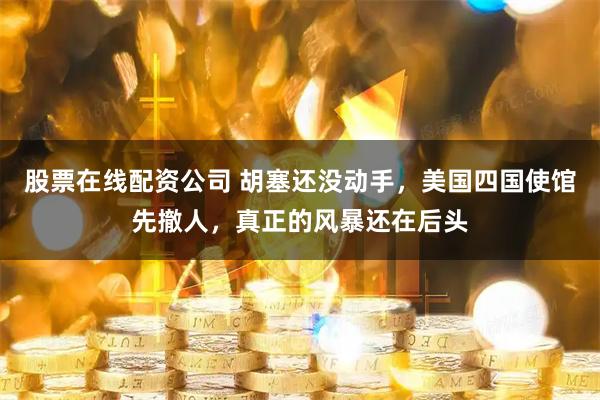 股票在线配资公司 胡塞还没动手，美国四国使馆先撤人，真正的风暴还在后头